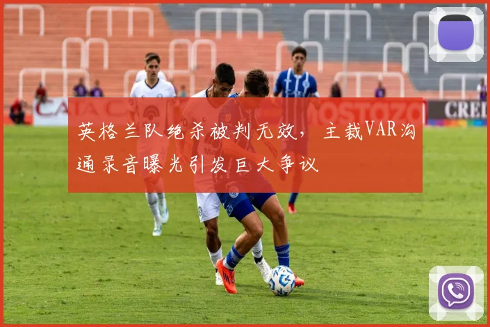 英格兰队绝杀被判无效，主裁VAR沟通录音曝光引发巨大争议