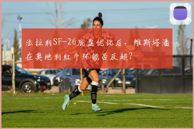 法拉利SF-26底盘优化后,维斯塔潘在奥地利红牛环能否反超?
