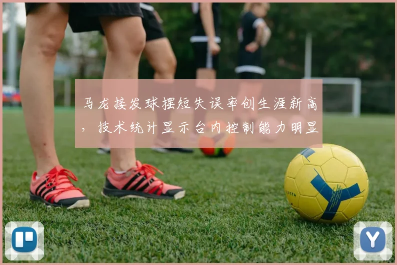 马龙接发球摆短失误率创生涯新高，技术统计显示台内控制能力明显下滑
