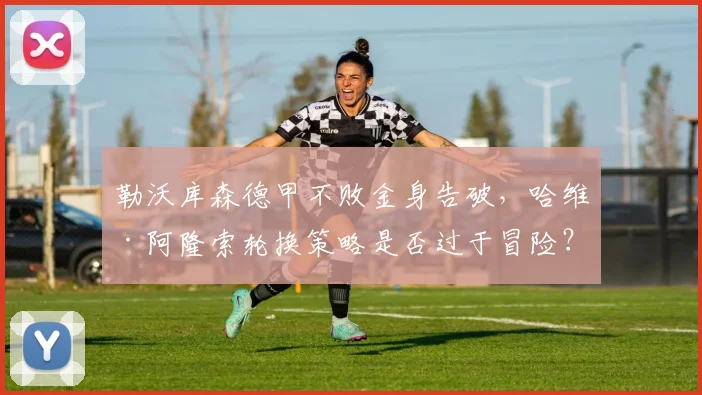 勒沃库森德甲不败金身告破，哈维·阿隆索轮换策略是否过于冒险？