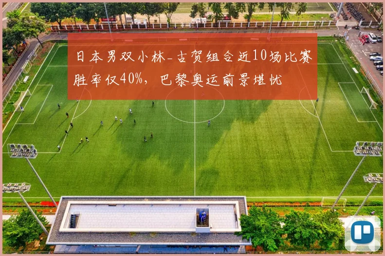 日本男双小林_古贺组合近10场比赛胜率仅40%,巴黎奥运前景堪忧