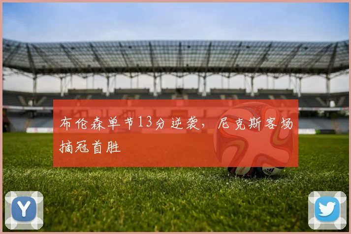 布伦森单节13分逆袭,尼克斯客场摘冠首胜